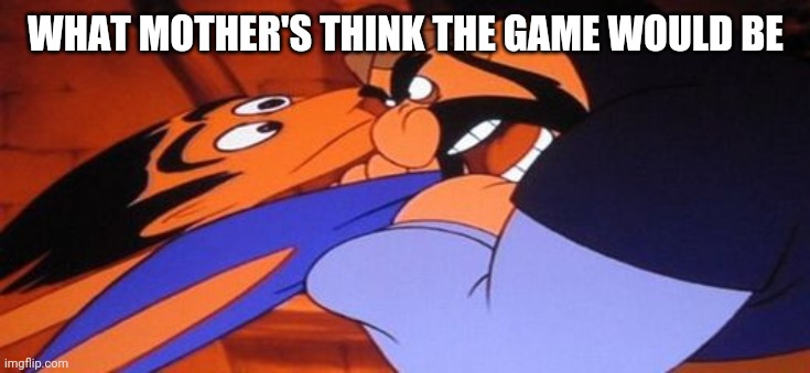 A reason why you don't pause Disney Movies. | WHAT MOTHER'S THINK THE GAME WOULD BE | image tagged in a reason why you don't pause disney movies | made w/ Imgflip meme maker