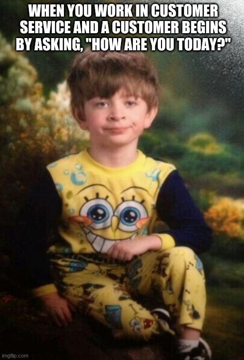 Pajama Kid | WHEN YOU WORK IN CUSTOMER SERVICE AND A CUSTOMER BEGINS BY ASKING, "HOW ARE YOU TODAY?" | image tagged in pajama kid | made w/ Imgflip meme maker