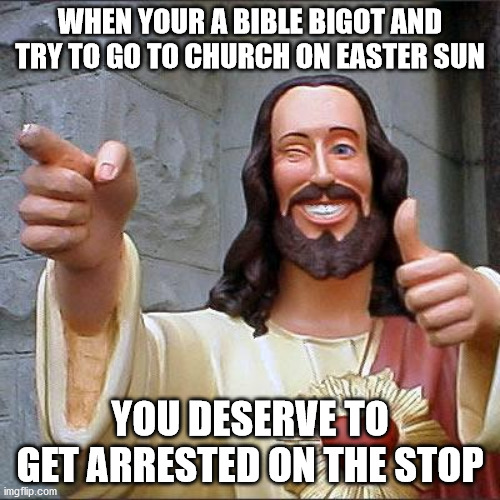 Buddy Christ Meme | WHEN YOUR A BIBLE BIGOT AND TRY TO GO TO CHURCH ON EASTER SUN; YOU DESERVE TO GET ARRESTED ON THE STOP | image tagged in memes,buddy christ | made w/ Imgflip meme maker