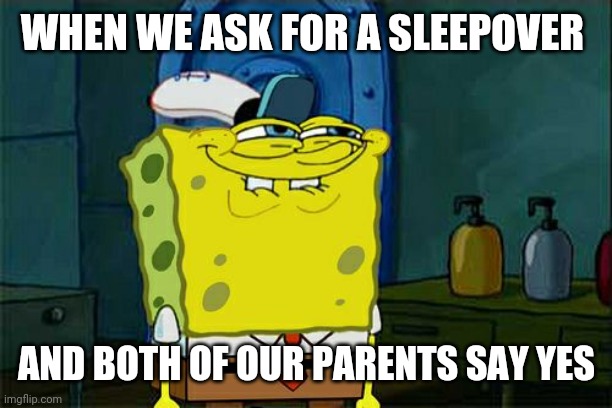 Don't You Squidward | WHEN WE ASK FOR A SLEEPOVER; AND BOTH OF OUR PARENTS SAY YES | image tagged in memes,don't you squidward | made w/ Imgflip meme maker