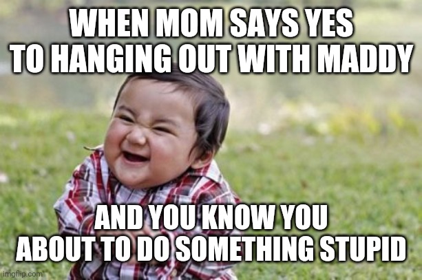 Evil Toddler | WHEN MOM SAYS YES TO HANGING OUT WITH MADDY; AND YOU KNOW YOU ABOUT TO DO SOMETHING STUPID | image tagged in memes,evil toddler | made w/ Imgflip meme maker