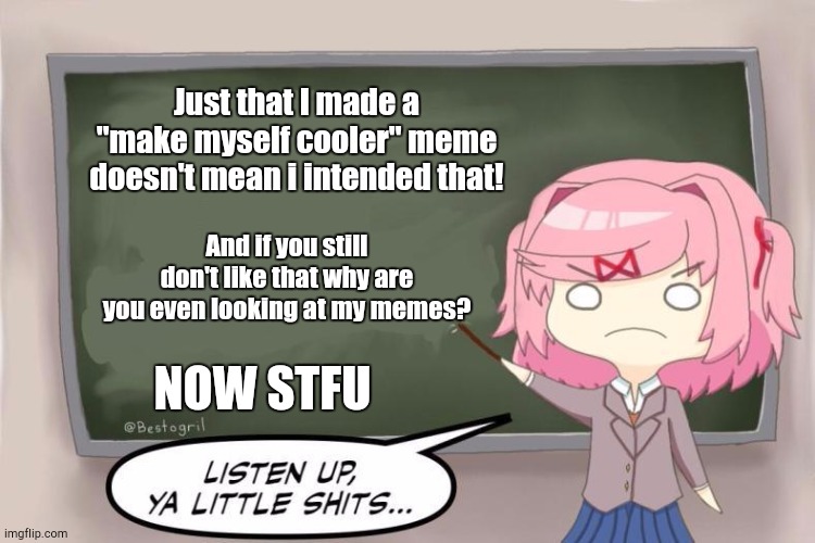 Natsuki Listen Up, Ya Little Shits DDLC | Just that I made a "make myself cooler" meme doesn't mean i intended that! And if you still don't like that why are you even looking at my memes? NOW STFU | image tagged in natsuki listen up ya little shits ddlc | made w/ Imgflip meme maker