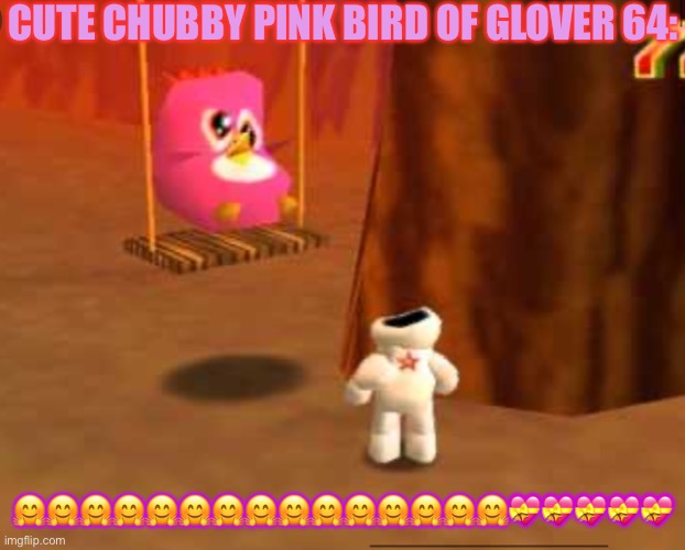 CUTE CHUBBY PINK BIRD OF GLOVER 64! | CUTE CHUBBY PINK BIRD OF GLOVER 64:; 🤗🤗🤗🤗🤗🤗🤗🤗🤗🤗🤗🤗🤗🤗🤗💝💝💝💝💝 | image tagged in cute chubby pink bird of glover 64 | made w/ Imgflip meme maker
