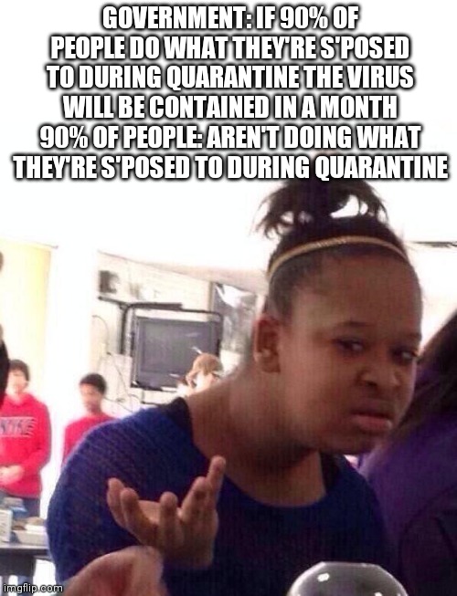 Black Girl Wat | GOVERNMENT: IF 90% OF PEOPLE DO WHAT THEY'RE S'POSED TO DURING QUARANTINE THE VIRUS WILL BE CONTAINED IN A MONTH
90% OF PEOPLE: AREN'T DOING WHAT THEY'RE S'POSED TO DURING QUARANTINE | image tagged in memes,black girl wat | made w/ Imgflip meme maker