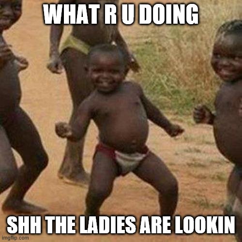 Third World Success Kid | WHAT R U DOING; SHH THE LADIES ARE LOOKIN | image tagged in memes,third world success kid | made w/ Imgflip meme maker