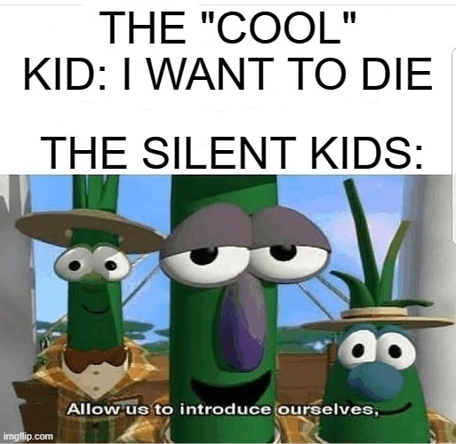 Allow us to introduce ourselves | THE "COOL" KID: I WANT TO DIE; THE SILENT KIDS: | image tagged in allow us to introduce ourselves | made w/ Imgflip meme maker