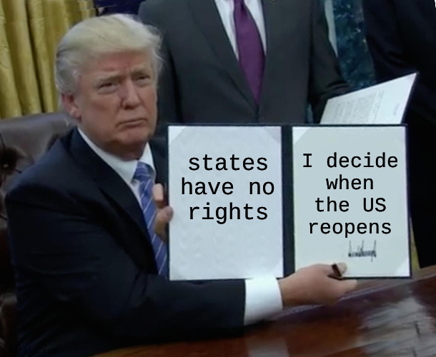 Trump Bill Signing Meme | states have no rights; I decide when the US reopens | image tagged in memes,trump bill signing | made w/ Imgflip meme maker
