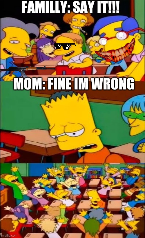 Bart confess | FAMILLY: SAY IT!!! MOM: FINE IM WRONG | image tagged in say the line bart simpsons | made w/ Imgflip meme maker