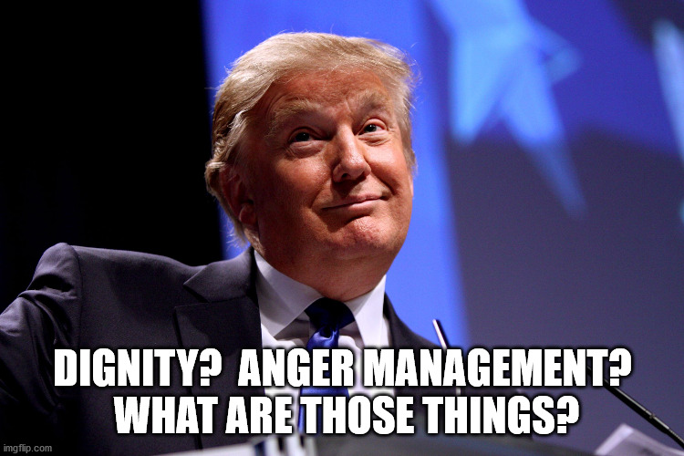 Devoid of class. | DIGNITY?  ANGER MANAGEMENT?  WHAT ARE THOSE THINGS? | image tagged in donald trump,anger management,dignity,madness,rage,moron | made w/ Imgflip meme maker