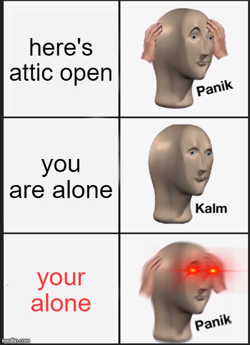 Panik Kalm Panik | here's attic open; you are alone; your alone | image tagged in memes,panik kalm panik | made w/ Imgflip meme maker