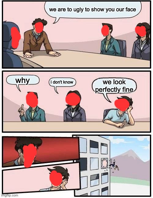 Boardroom Meeting Suggestion Meme | we are to ugly to show you our face; why; i don't know; we look perfectly fine | image tagged in memes,boardroom meeting suggestion | made w/ Imgflip meme maker