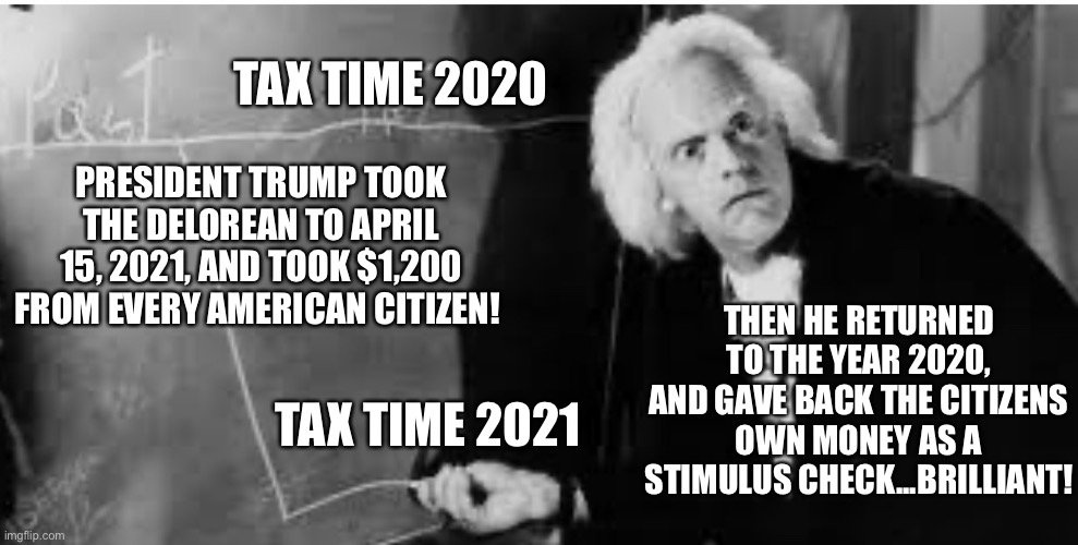 Stimulus Check |  TAX TIME 2020; PRESIDENT TRUMP TOOK THE DELOREAN TO APRIL 15, 2021, AND TOOK $1,200 FROM EVERY AMERICAN CITIZEN! THEN HE RETURNED TO THE YEAR 2020, AND GAVE BACK THE CITIZENS OWN MONEY AS A STIMULUS CHECK...BRILLIANT! TAX TIME 2021 | image tagged in stimulus check,doc brown | made w/ Imgflip meme maker