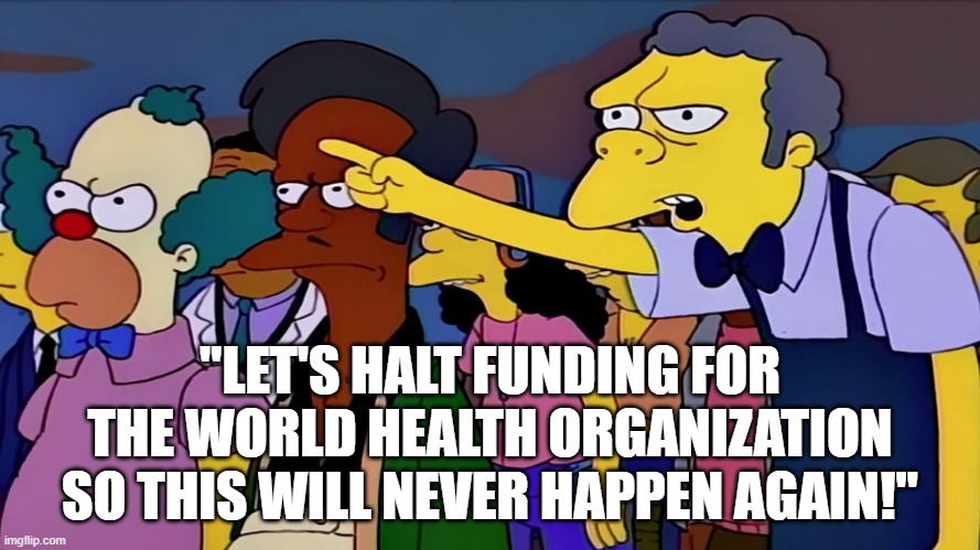 Looks like I need to update my earlier meme. | "LET'S HALT FUNDING FOR THE WORLD HEALTH ORGANIZATION SO THIS WILL NEVER HAPPEN AGAIN!" | image tagged in coronavirus,trump | made w/ Imgflip meme maker