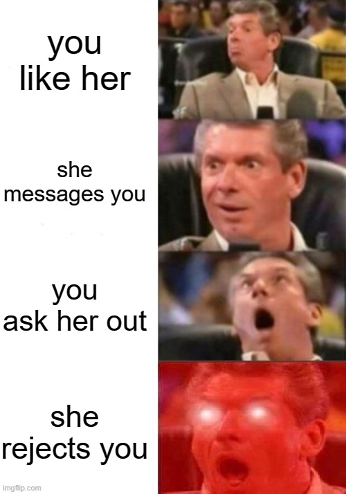 Mr. McMahon reaction | you like her; she messages you; you ask her out; she rejects you | image tagged in mr mcmahon reaction | made w/ Imgflip meme maker