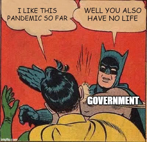 Batman Slapping Robin Meme | I LIKE THIS PANDEMIC SO FAR; WELL YOU ALSO HAVE NO LIFE; GOVERNMENT | image tagged in memes,batman slapping robin | made w/ Imgflip meme maker