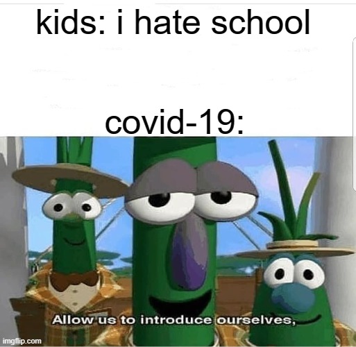 Allow us to introduce ourselves | kids: i hate school; covid-19: | image tagged in allow us to introduce ourselves | made w/ Imgflip meme maker
