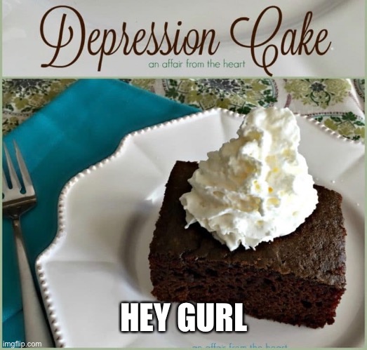 HEY GURL | image tagged in cake,mental illness,depression,the great depression,eat your feelings,puns | made w/ Imgflip meme maker