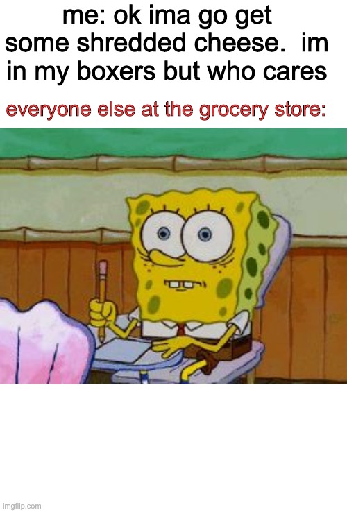 Scared Spongebob | me: ok ima go get some shredded cheese.  im in my boxers but who cares; everyone else at the grocery store: | image tagged in scared spongebob,memes | made w/ Imgflip meme maker