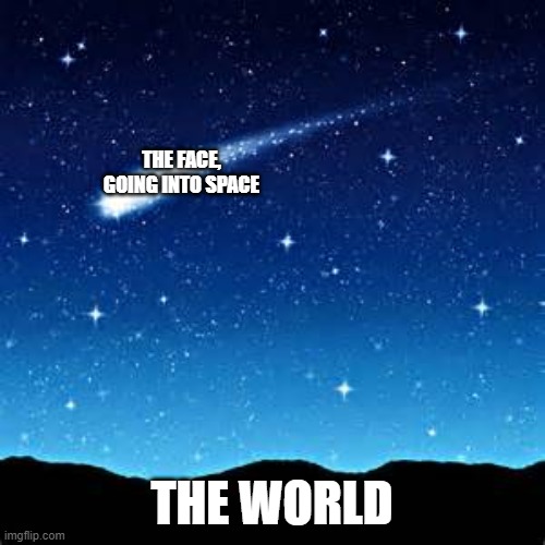 Shooting Stars | THE FACE, GOING INTO SPACE THE WORLD | image tagged in shooting stars | made w/ Imgflip meme maker