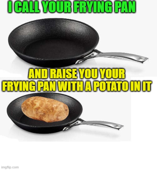 I CALL YOUR FRYING PAN AND RAISE YOU YOUR FRYING PAN WITH A POTATO IN IT | made w/ Imgflip meme maker