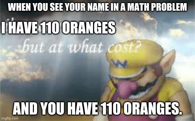 I've won but at what cost? | WHEN YOU SEE YOUR NAME IN A MATH PROBLEM; I HAVE 110 ORANGES; AND YOU HAVE 110 ORANGES. | image tagged in i've won but at what cost | made w/ Imgflip meme maker