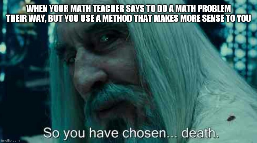 So you have chosen death | WHEN YOUR MATH TEACHER SAYS TO DO A MATH PROBLEM THEIR WAY, BUT YOU USE A METHOD THAT MAKES MORE SENSE TO YOU | image tagged in so you have chosen death,memes,funny memes,funny,math,school | made w/ Imgflip meme maker