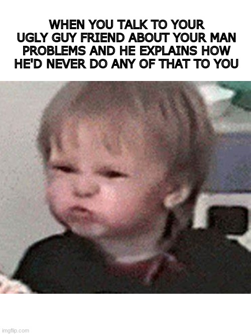 hmmmmmmmmm | WHEN YOU TALK TO YOUR UGLY GUY FRIEND ABOUT YOUR MAN PROBLEMS AND HE EXPLAINS HOW HE'D NEVER DO ANY OF THAT TO YOU | image tagged in kid,hmmm,oof,man,problems | made w/ Imgflip meme maker