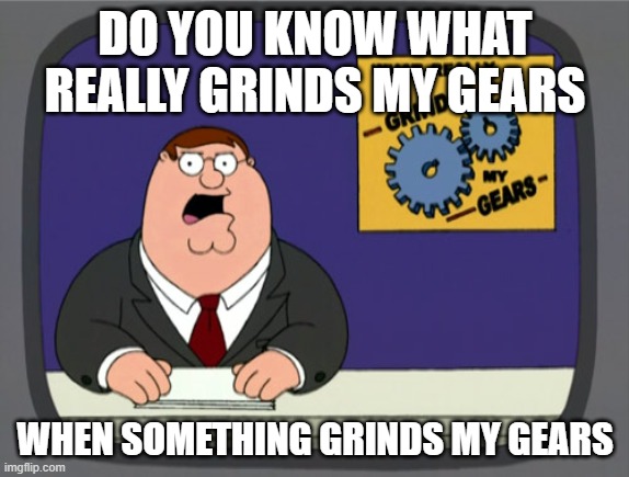 this man, peter griffin, has a brain the size of big chungus | DO YOU KNOW WHAT REALLY GRINDS MY GEARS; WHEN SOMETHING GRINDS MY GEARS | image tagged in memes,peter griffin news | made w/ Imgflip meme maker