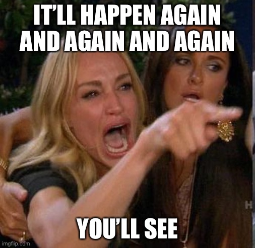 Screaming At | IT’LL HAPPEN AGAIN AND AGAIN AND AGAIN YOU’LL SEE | image tagged in screaming at | made w/ Imgflip meme maker