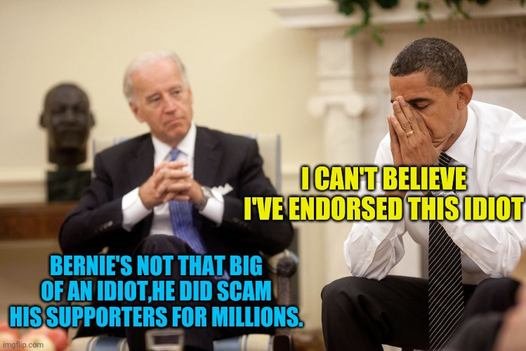 Obama Endorsement | I CAN'T BELIEVE I'VE ENDORSED THIS IDIOT; BERNIE'S NOT THAT BIG OF AN IDIOT,HE DID SCAM HIS SUPPORTERS FOR MILLIONS. | image tagged in barack obama,obama facepalm 250px,joe biden,political meme,election 2020 | made w/ Imgflip meme maker