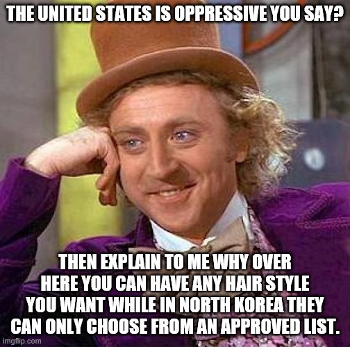 Just one example of the "oppressiveness." | THE UNITED STATES IS OPPRESSIVE YOU SAY? THEN EXPLAIN TO ME WHY OVER HERE YOU CAN HAVE ANY HAIR STYLE YOU WANT WHILE IN NORTH KOREA THEY CAN ONLY CHOOSE FROM AN APPROVED LIST. | image tagged in memes,creepy condescending wonka,united states,north korea,haircut | made w/ Imgflip meme maker