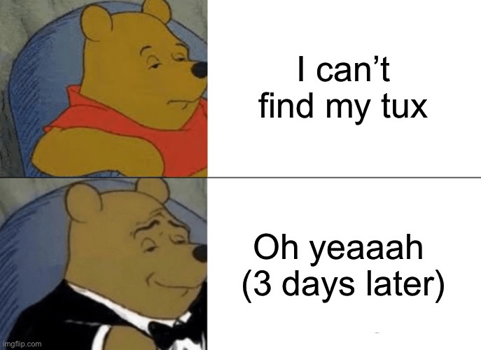 Tuxedo Winnie The Pooh Meme | I can’t find my tux Oh yeaaah 
(3 days later) | image tagged in memes,tuxedo winnie the pooh | made w/ Imgflip meme maker