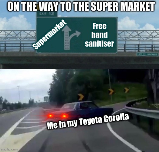 Left Exit 12 Off Ramp | ON THE WAY TO THE SUPER MARKET; Supermarket; Free hand sanitiser; Me in my Toyota Corolla | image tagged in memes,left exit 12 off ramp | made w/ Imgflip meme maker