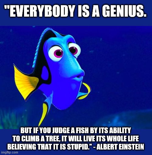 Bad Memory Fish | "EVERYBODY IS A GENIUS. BUT IF YOU JUDGE A FISH BY ITS ABILITY TO CLIMB A TREE, IT WILL LIVE ITS WHOLE LIFE BELIEVING THAT IT IS STUPID.” - ALBERT EINSTEIN | image tagged in bad memory fish | made w/ Imgflip meme maker