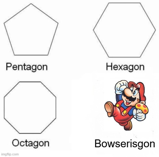 Pentagon Hexagon Octagon Meme | Bowserisgon | image tagged in memes,pentagon hexagon octagon | made w/ Imgflip meme maker