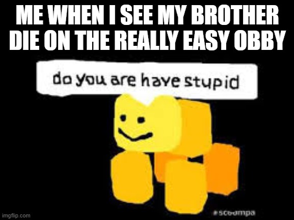 Do you are have stupid | ME WHEN I SEE MY BROTHER DIE ON THE REALLY EASY OBBY | image tagged in do you are have stupid | made w/ Imgflip meme maker