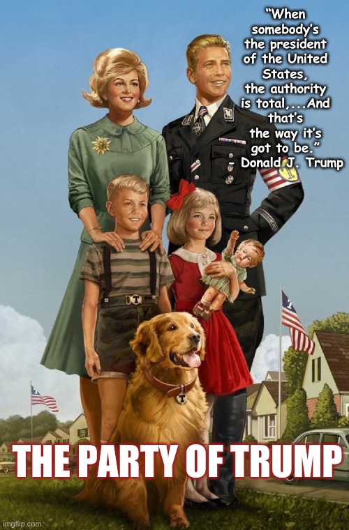 Trump Family Values | “When somebody’s the president of the United States, the authority is total,...And that’s the way it’s got to be.” - Donald J. Trump; THE PARTY OF TRUMP | image tagged in trump family values | made w/ Imgflip meme maker