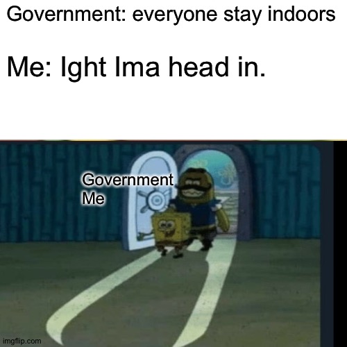 Government: everyone stay indoors; Me: Ight Ima head in. Government
Me | image tagged in memes,quarantine | made w/ Imgflip meme maker