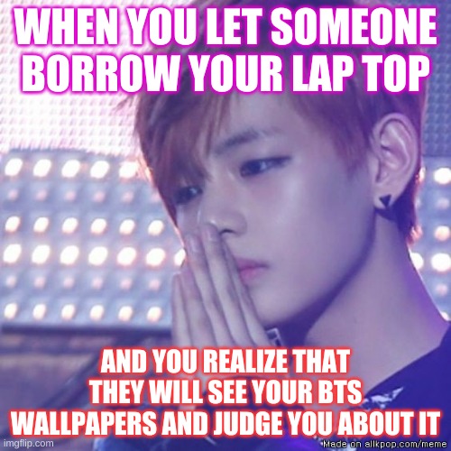 bts comeback | WHEN YOU LET SOMEONE BORROW YOUR LAP TOP; AND YOU REALIZE THAT THEY WILL SEE YOUR BTS WALLPAPERS AND JUDGE YOU ABOUT IT | image tagged in bts comeback | made w/ Imgflip meme maker
