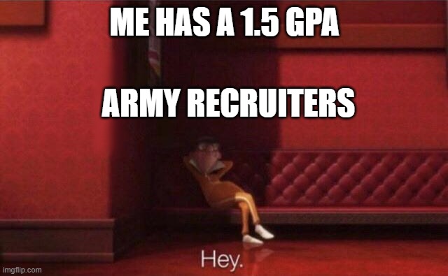 Hey. | ME HAS A 1.5 GPA; ARMY RECRUITERS | image tagged in hey | made w/ Imgflip meme maker