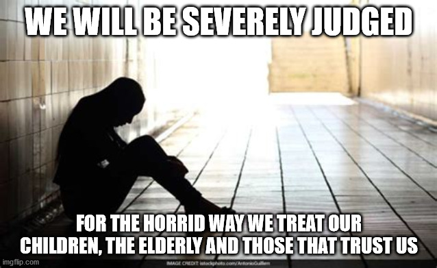 Think | WE WILL BE SEVERELY JUDGED; FOR THE HORRID WAY WE TREAT OUR CHILDREN, THE ELDERLY AND THOSE THAT TRUST US | image tagged in sad | made w/ Imgflip meme maker