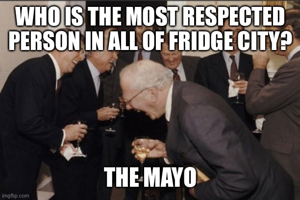 Laughing Men In Suits Meme | WHO IS THE MOST RESPECTED PERSON IN ALL OF FRIDGE CITY? THE MAYO | image tagged in memes,laughing men in suits | made w/ Imgflip meme maker