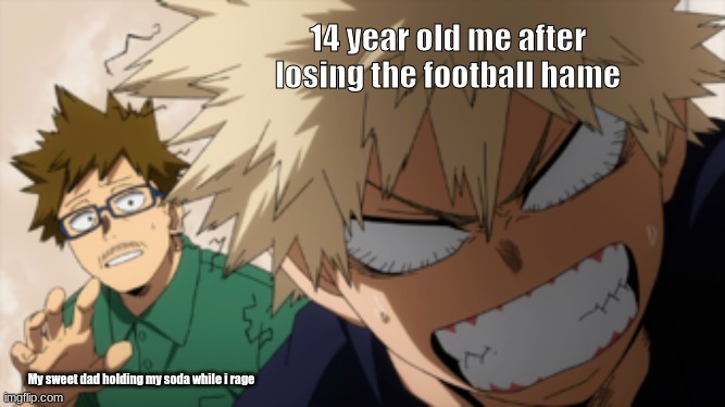 True Story | 14 year old me after losing the football hame; My sweet dad holding my soda while i rage | image tagged in mha,bakugo,mhaanime,football,sports | made w/ Imgflip meme maker
