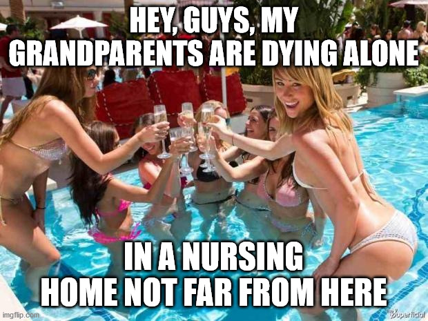 Hot girls | HEY, GUYS, MY GRANDPARENTS ARE DYING ALONE; IN A NURSING HOME NOT FAR FROM HERE | image tagged in hot girls | made w/ Imgflip meme maker