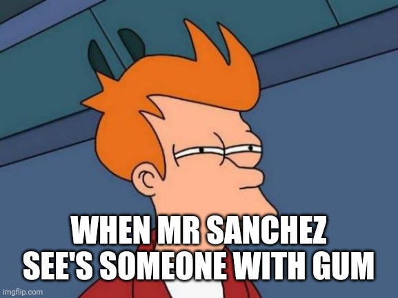 Futurama Fry | WHEN MR SANCHEZ SEE'S SOMEONE WITH GUM | image tagged in memes,futurama fry | made w/ Imgflip meme maker