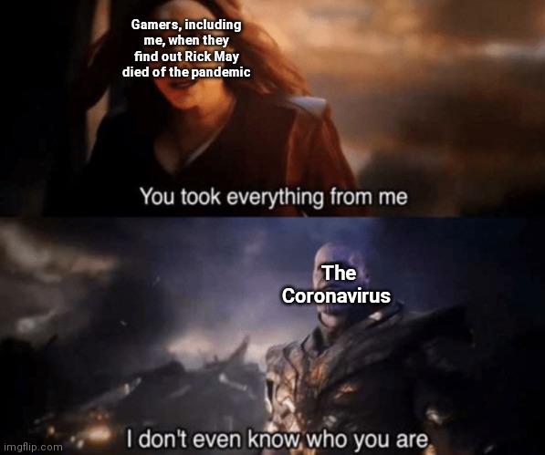 You took everything from me - I don't even know who you are | Gamers, including me, when they find out Rick May died of the pandemic; The Coronavirus | image tagged in you took everything from me - i don't even know who you are | made w/ Imgflip meme maker