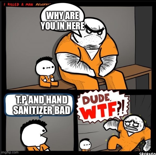 Srgrafo dude wtf | WHY ARE YOU IN HERE; T.P AND HAND SANITIZER BAD | image tagged in srgrafo dude wtf | made w/ Imgflip meme maker