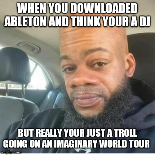 WHEN YOU DOWNLOADED ABLETON AND THINK YOUR A DJ; BUT REALLY YOUR JUST A TROLL GOING ON AN IMAGINARY WORLD TOUR | image tagged in memes,meme,funny,ego,dj,music | made w/ Imgflip meme maker