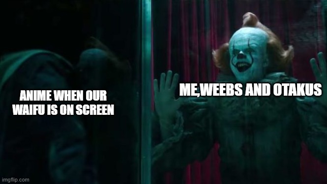 Pennywise IT chapter 2 | ANIME WHEN OUR WAIFU IS ON SCREEN; ME,WEEBS AND OTAKUS | image tagged in pennywise it chapter 2 | made w/ Imgflip meme maker