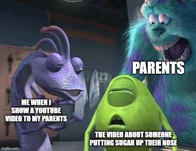 Monsters inc | PARENTS; ME WHEN I SHOW A YOUTUBE VIDEO TO MY PARENTS; THE VIDEO ABOUT SOMEONE PUTTING SUGAR UP THEIR NOSE | image tagged in monsters inc | made w/ Imgflip meme maker